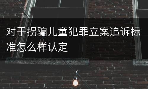 对于拐骗儿童犯罪立案追诉标准怎么样认定