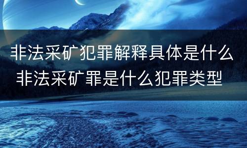 非法采矿犯罪解释具体是什么 非法采矿罪是什么犯罪类型