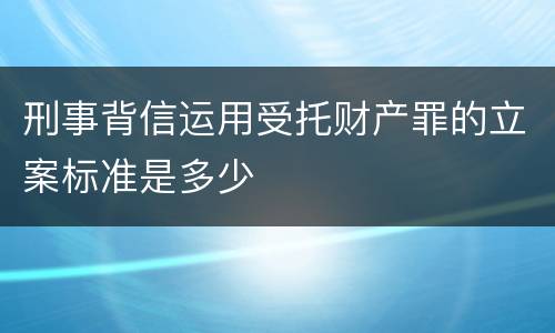 刑事背信运用受托财产罪的立案标准是多少