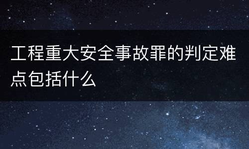 工程重大安全事故罪的判定难点包括什么
