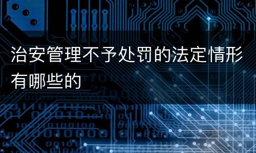 治安管理不予处罚的法定情形有哪些的