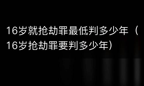 16岁就抢劫罪最低判多少年（16岁抢劫罪要判多少年）