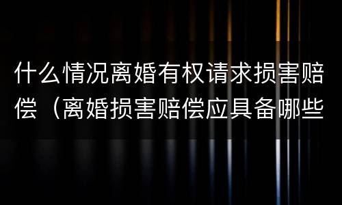 什么情况离婚有权请求损害赔偿（离婚损害赔偿应具备哪些条件?其请求权应如何行使?）