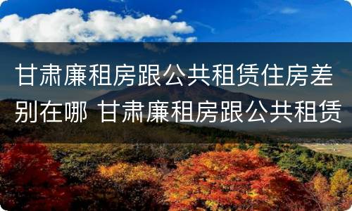 甘肃廉租房跟公共租赁住房差别在哪 甘肃廉租房跟公共租赁住房差别在哪儿