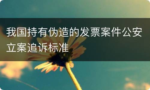 我国持有伪造的发票案件公安立案追诉标准