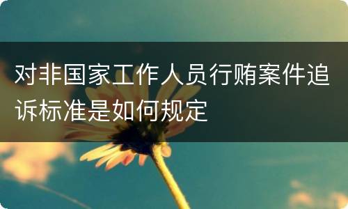 对非国家工作人员行贿案件追诉标准是如何规定