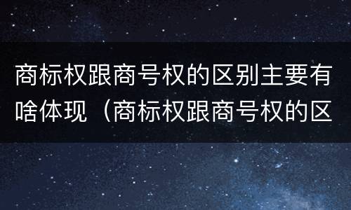 商标权跟商号权的区别主要有啥体现（商标权跟商号权的区别主要有啥体现呢）
