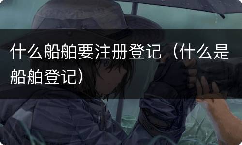 什么船舶要注册登记（什么是船舶登记）