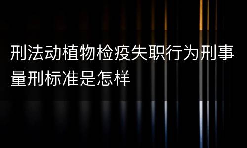 刑法动植物检疫失职行为刑事量刑标准是怎样