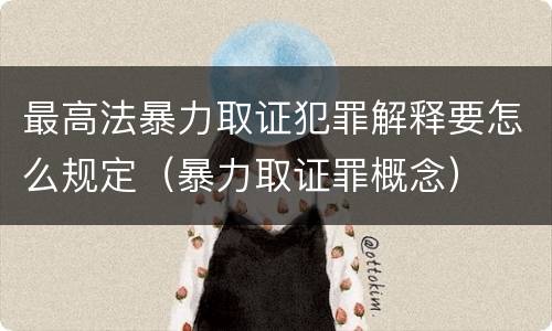 最高法暴力取证犯罪解释要怎么规定（暴力取证罪概念）