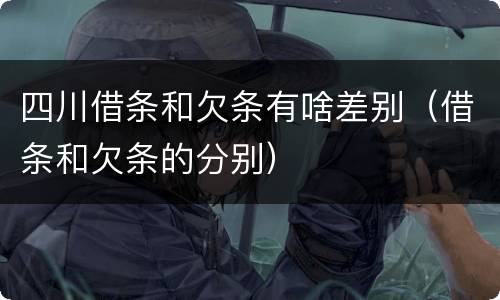 四川借条和欠条有啥差别（借条和欠条的分别）