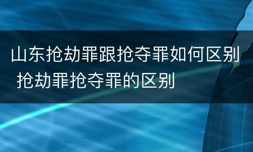 山东抢劫罪跟抢夺罪如何区别 抢劫罪抢夺罪的区别