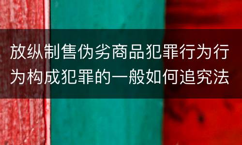 放纵制售伪劣商品犯罪行为行为构成犯罪的一般如何追究法律责任