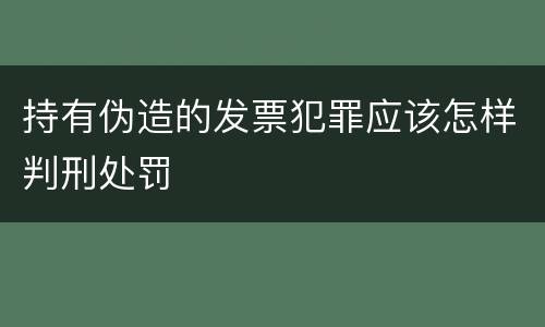 持有伪造的发票犯罪应该怎样判刑处罚