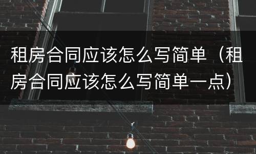 租房合同应该怎么写简单（租房合同应该怎么写简单一点）