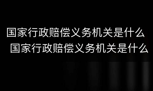 国家行政赔偿义务机关是什么 国家行政赔偿义务机关是什么意思