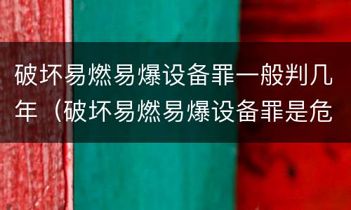 破坏易燃易爆设备罪一般判几年（破坏易燃易爆设备罪是危险犯吗）