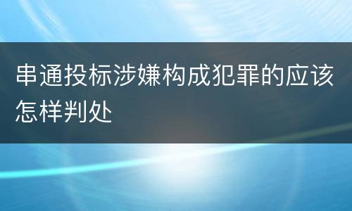 串通投标涉嫌构成犯罪的应该怎样判处