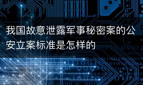 我国故意泄露军事秘密案的公安立案标准是怎样的