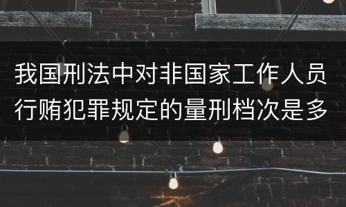 我国刑法中对非国家工作人员行贿犯罪规定的量刑档次是多少