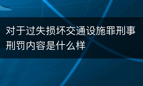 对于过失损坏交通设施罪刑事刑罚内容是什么样