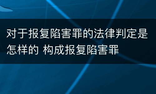 对于报复陷害罪的法律判定是怎样的 构成报复陷害罪