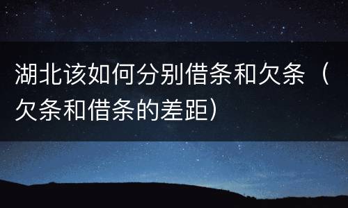 湖北该如何分别借条和欠条（欠条和借条的差距）