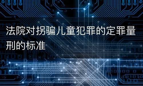法院对拐骗儿童犯罪的定罪量刑的标准