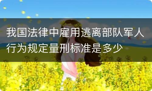 我国法律中雇用逃离部队军人行为规定量刑标准是多少