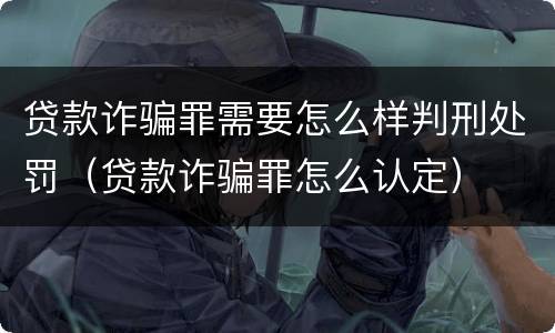 贷款诈骗罪需要怎么样判刑处罚（贷款诈骗罪怎么认定）