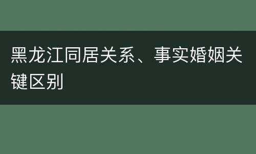 黑龙江同居关系、事实婚姻关键区别