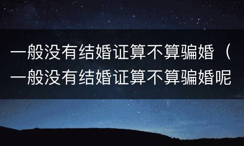 一般没有结婚证算不算骗婚（一般没有结婚证算不算骗婚呢）