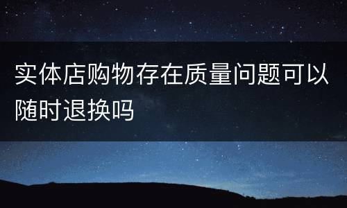 实体店购物存在质量问题可以随时退换吗