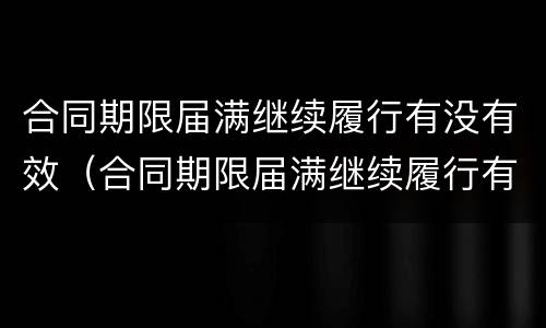 合同期限届满继续履行有没有效（合同期限届满继续履行有没有效力）