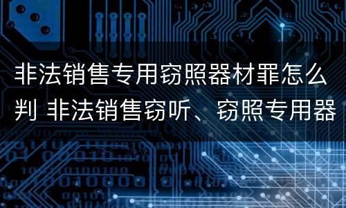 非法销售专用窃照器材罪怎么判 非法销售窃听、窃照专用器材罪