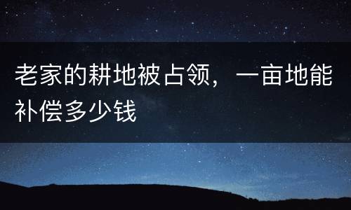 老家的耕地被占领，一亩地能补偿多少钱