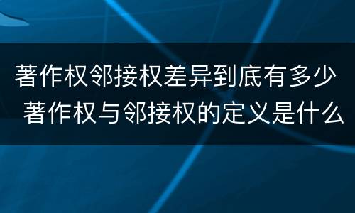 著作权邻接权差异到底有多少 著作权与邻接权的定义是什么