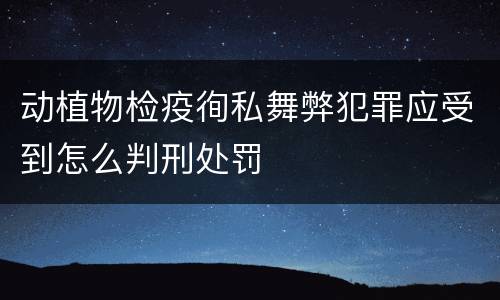 动植物检疫徇私舞弊犯罪应受到怎么判刑处罚