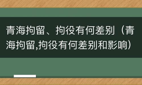 青海拘留、拘役有何差别（青海拘留,拘役有何差别和影响）