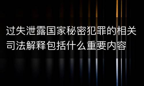 过失泄露国家秘密犯罪的相关司法解释包括什么重要内容
