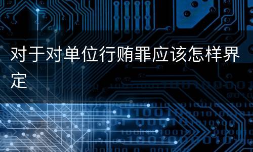 对于对单位行贿罪应该怎样界定