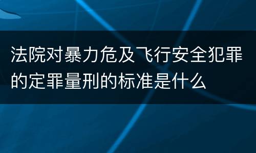 法院对暴力危及飞行安全犯罪的定罪量刑的标准是什么