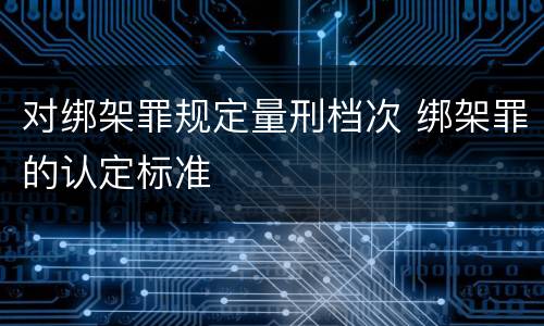 对绑架罪规定量刑档次 绑架罪的认定标准
