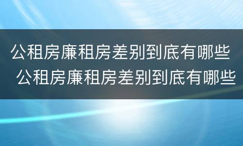 公租房廉租房差别到底有哪些 公租房廉租房差别到底有哪些原因