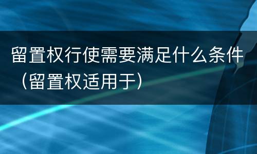 留置权行使需要满足什么条件（留置权适用于）