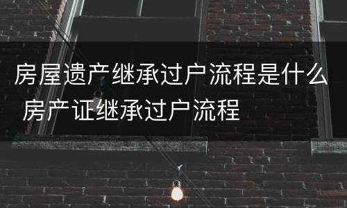 房屋遗产继承过户流程是什么 房产证继承过户流程