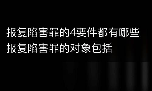 报复陷害罪的4要件都有哪些 报复陷害罪的对象包括