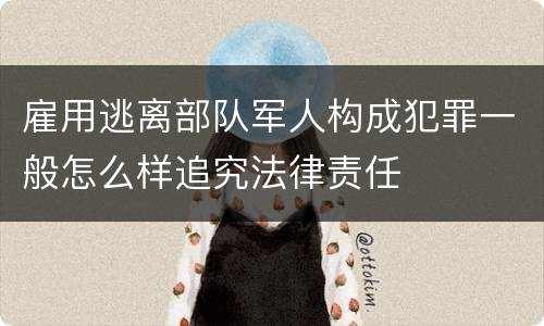 雇用逃离部队军人构成犯罪一般怎么样追究法律责任