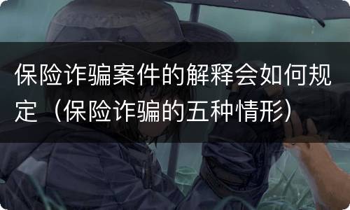 保险诈骗案件的解释会如何规定（保险诈骗的五种情形）