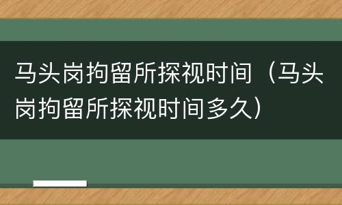 马头岗拘留所探视时间（马头岗拘留所探视时间多久）
